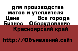 для производства матов и утеплителя › Цена ­ 100 - Все города Бизнес » Оборудование   . Красноярский край